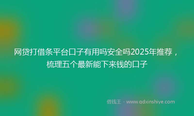 网贷打借条平台口子有用吗安全吗2025年推荐，梳理五个最新能下来钱的口子