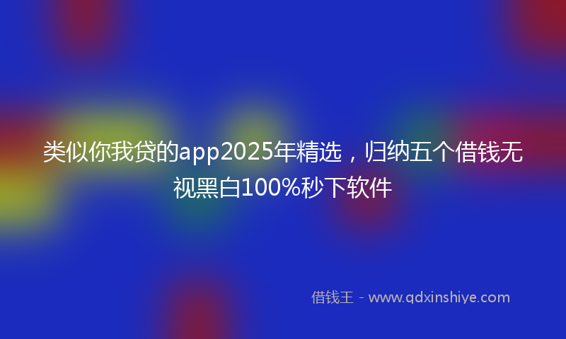 类似你我贷的app2025年精选，归纳五个借钱无视黑白100%秒下软件