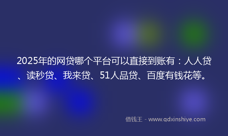 2025年的网贷哪个平台可以直接到账有：人人贷、读秒贷、我来贷、51人品贷、百度有钱花等。