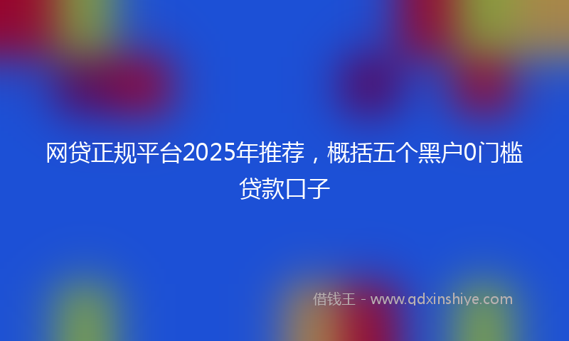 网贷正规平台2025年推荐，概括五个黑户0门槛贷款口子
