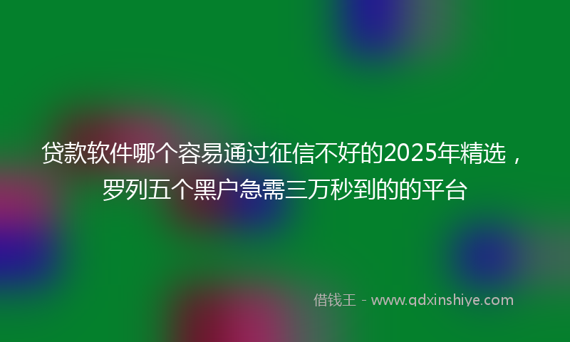 贷款软件哪个容易通过征信不好的2025年精选，罗列五个黑户急需三万秒到的的平台