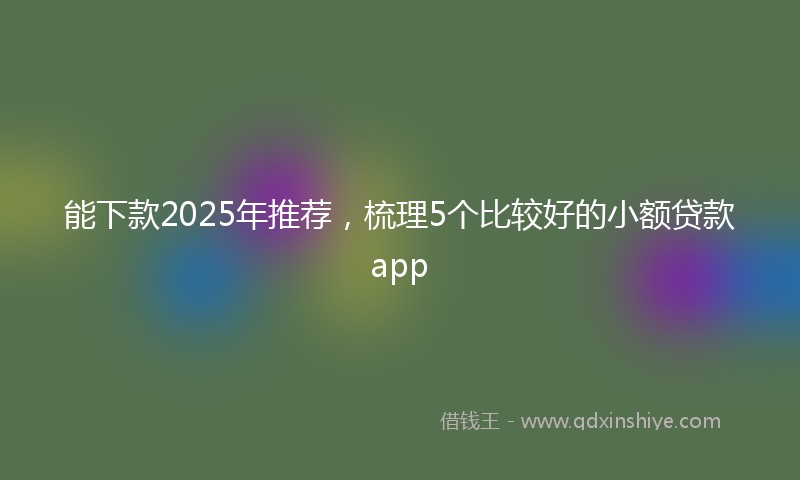 能下款2025年推荐，梳理5个比较好的小额贷款app