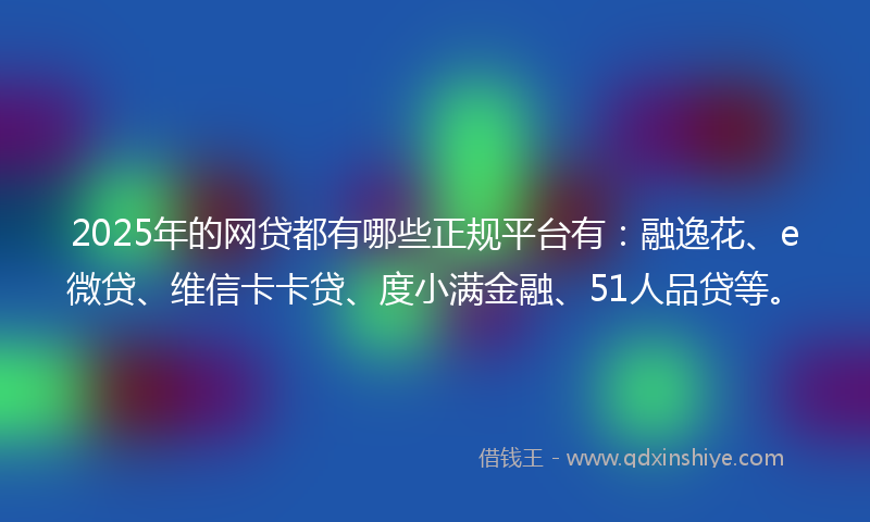 2025年的网贷都有哪些正规平台有：融逸花、e微贷、维信卡卡贷、度小满金融、51人品贷等。