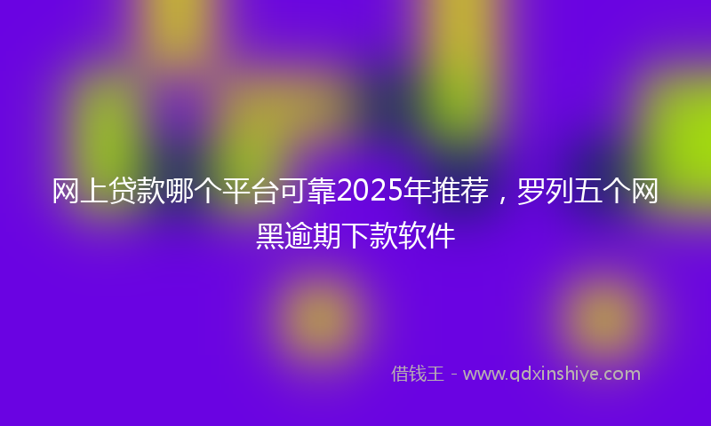 网上贷款哪个平台可靠2025年推荐，罗列五个网黑逾期下款软件