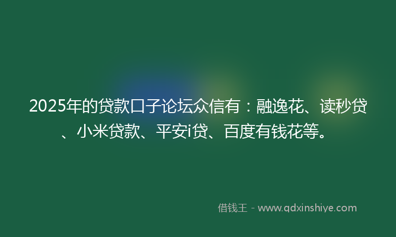 2025年的贷款口子论坛众信有：融逸花、读秒贷、小米贷款、平安i贷、百度有钱花等。