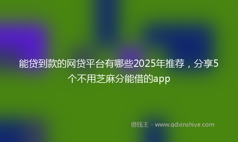 能贷到款的网贷平台有哪些2025年推荐，分享5个不用芝麻分能借的app