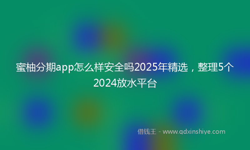 蜜柚分期app怎么样安全吗2025年精选，整理5个2024放水平台