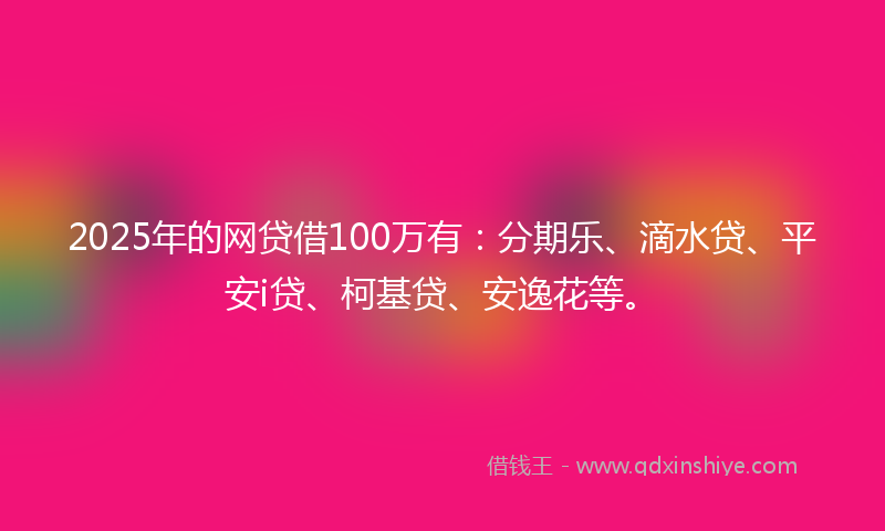 2025年的网贷借100万有：分期乐、滴水贷、平安i贷、柯基贷、安逸花等。