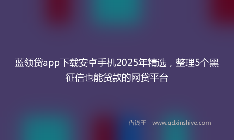 蓝领贷app下载安卓手机2025年精选，整理5个黑征信也能贷款的网贷平台