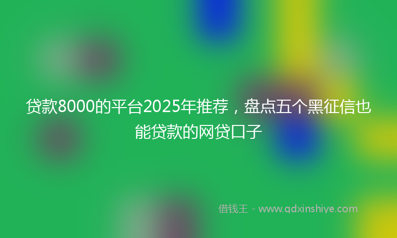 贷款8000的平台2025年推荐，盘点五个黑征信也能贷款的网贷口子