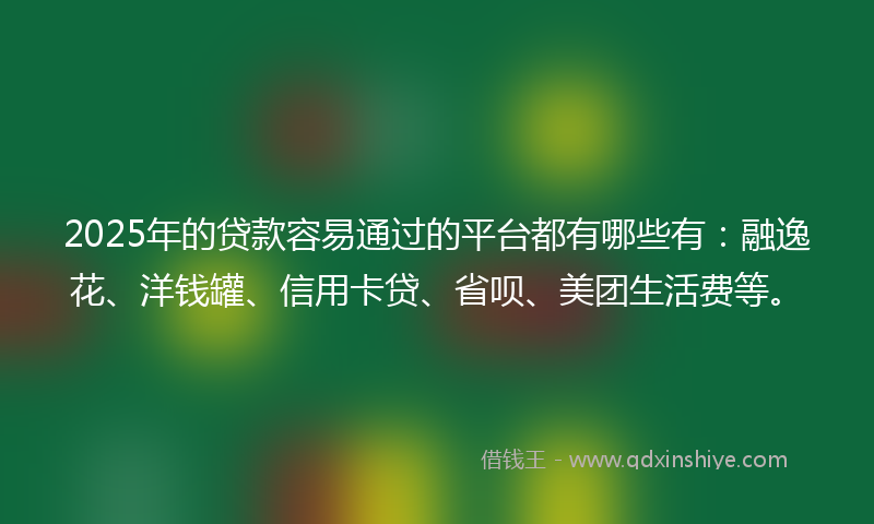 2025年的贷款容易通过的平台都有哪些有：融逸花、洋钱罐、信用卡贷、省呗、美团生活费等。