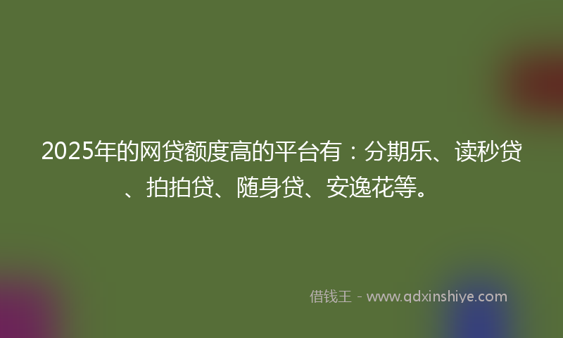 2025年的网贷额度高的平台有：分期乐、读秒贷、拍拍贷、随身贷、安逸花等。