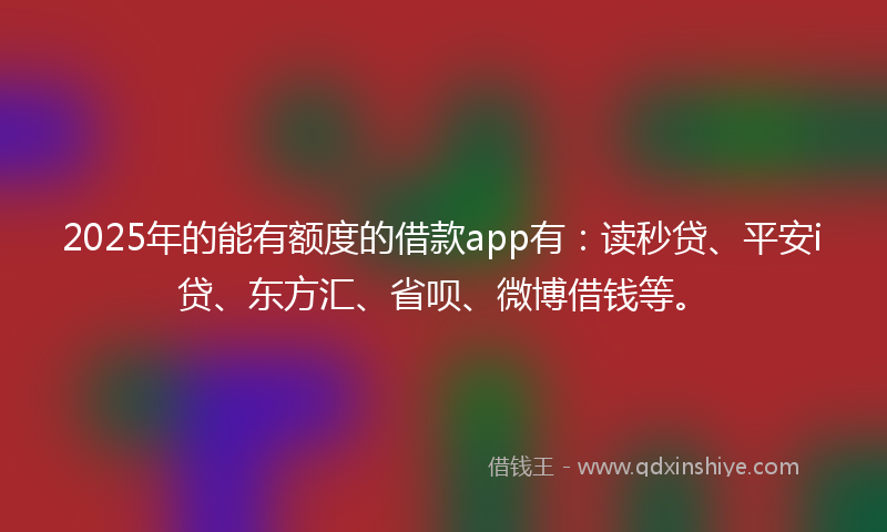 2025年的能有额度的借款app有：读秒贷、平安i贷、东方汇、省呗、微博借钱等。