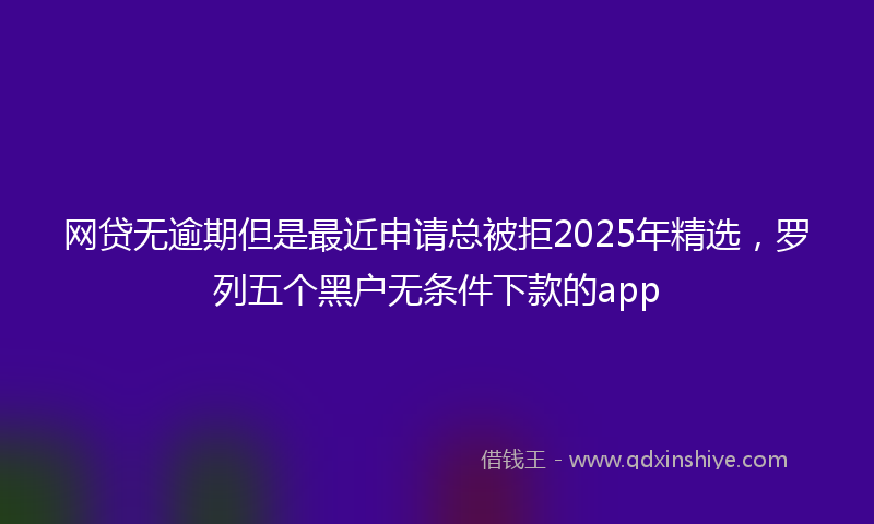 网贷无逾期但是最近申请总被拒2025年精选，罗列五个黑户无条件下款的app