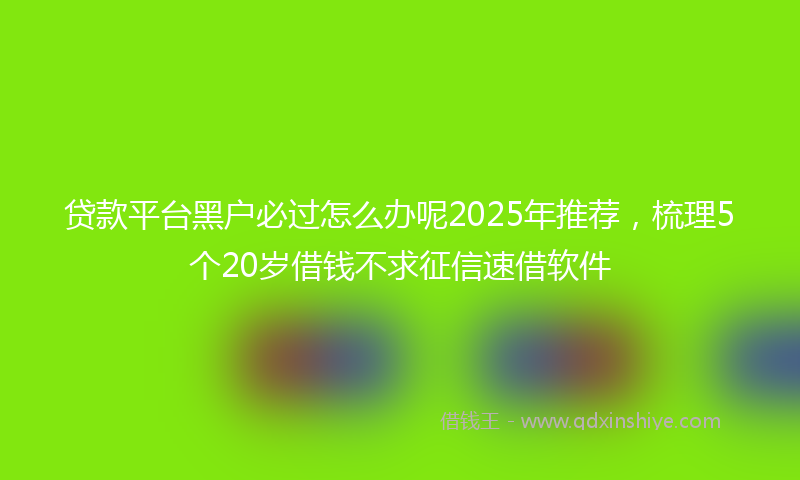 贷款平台黑户必过怎么办呢2025年推荐，梳理5个20岁借钱不求征信速借软件