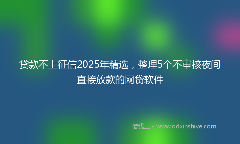 贷款不上征信2025年精选，整理5个不审核夜间直接放款的网贷软件