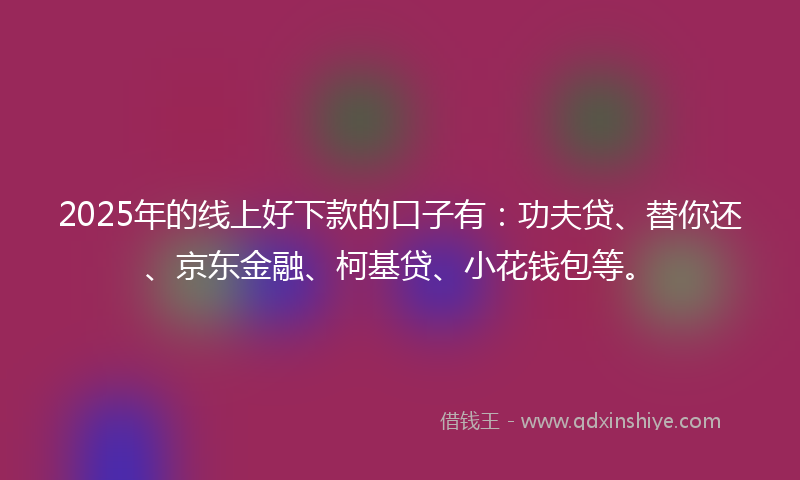 2025年的线上好下款的口子有：功夫贷、替你还、京东金融、柯基贷、小花钱包等。
