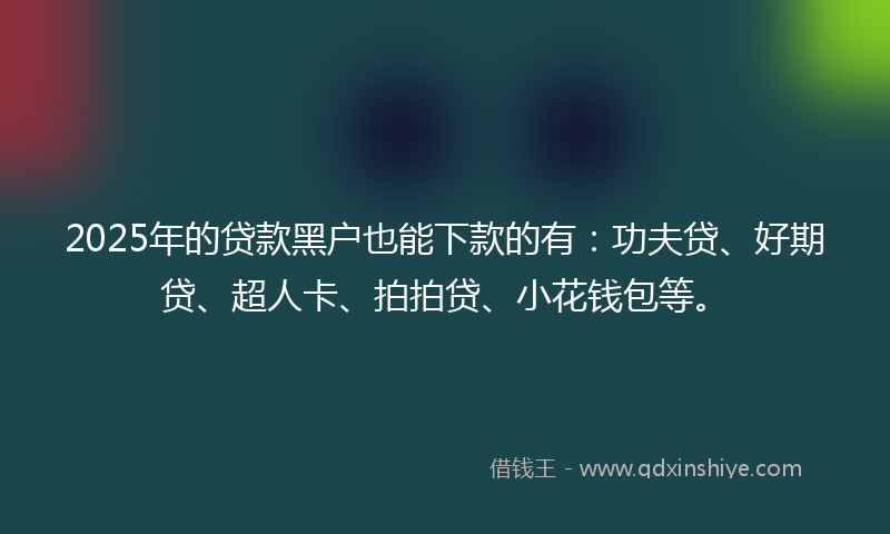 2025年的贷款黑户也能下款的有：功夫贷、好期贷、超人卡、拍拍贷、小花钱包等。