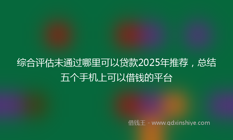 综合评估未通过哪里可以贷款2025年推荐，总结五个手机上可以借钱的平台