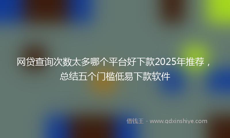 网贷查询次数太多哪个平台好下款2025年推荐，总结五个门槛低易下款软件