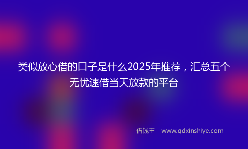 类似放心借的口子是什么2025年推荐，汇总五个无忧速借当天放款的平台