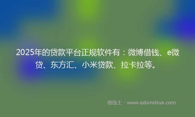 2025年的贷款平台正规软件有：微博借钱、e微贷、东方汇、小米贷款、拉卡拉等。