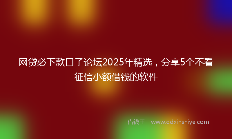 网贷必下款口子论坛2025年精选，分享5个不看征信小额借钱的软件