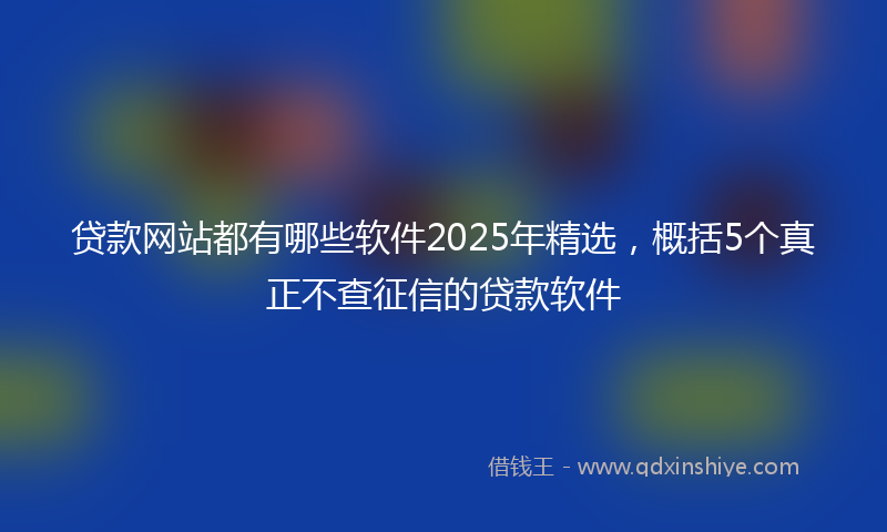 贷款网站都有哪些软件2025年精选，概括5个真正不查征信的贷款软件