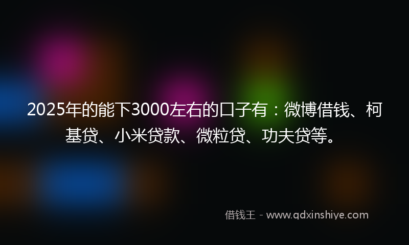 2025年的能下3000左右的口子有：微博借钱、柯基贷、小米贷款、微粒贷、功夫贷等。