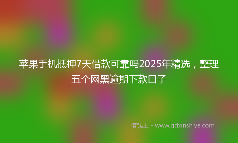 苹果手机抵押7天借款可靠吗2025年精选，整理五个网黑逾期下款口子