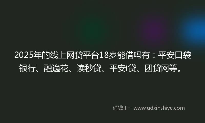 2025年的线上网贷平台18岁能借吗有：平安口袋银行、融逸花、读秒贷、平安i贷、团贷网等。