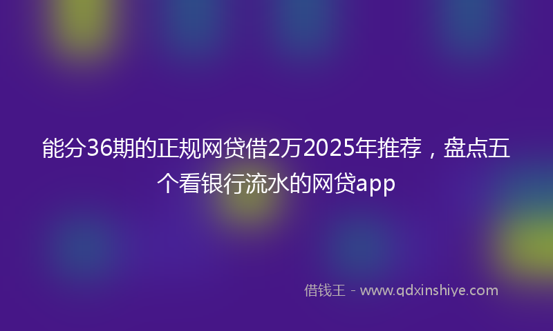 能分36期的正规网贷借2万2025年推荐，盘点五个看银行流水的网贷app