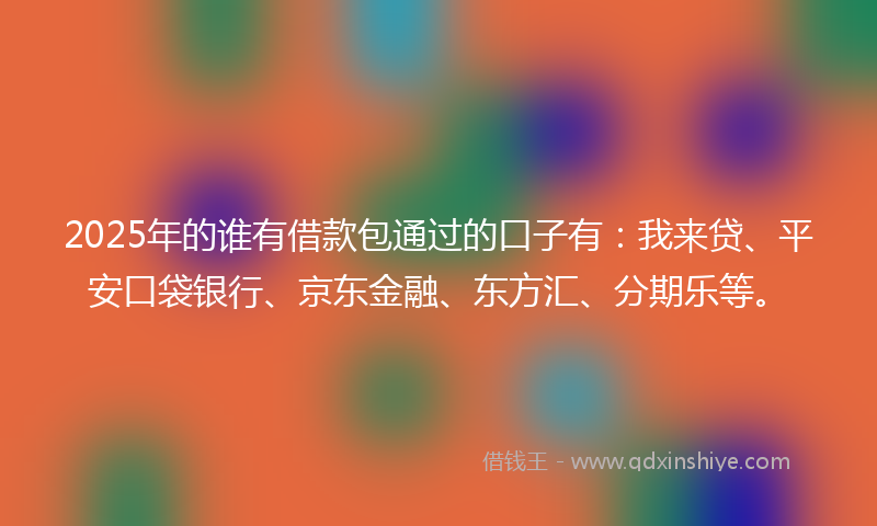 2025年的谁有借款包通过的口子有：我来贷、平安口袋银行、京东金融、东方汇、分期乐等。