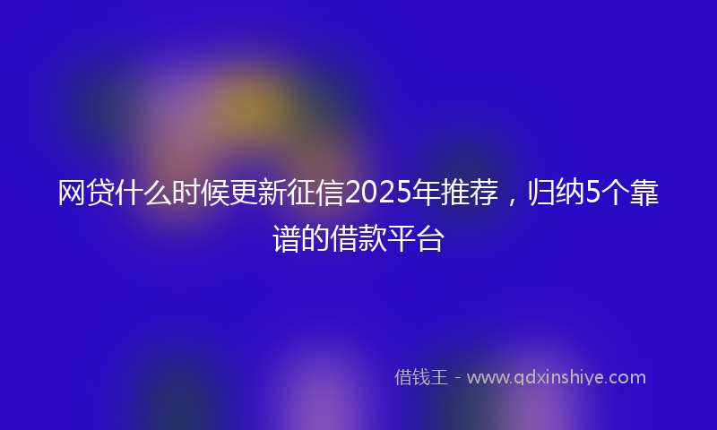 网贷什么时候更新征信2025年推荐，归纳5个靠谱的借款平台