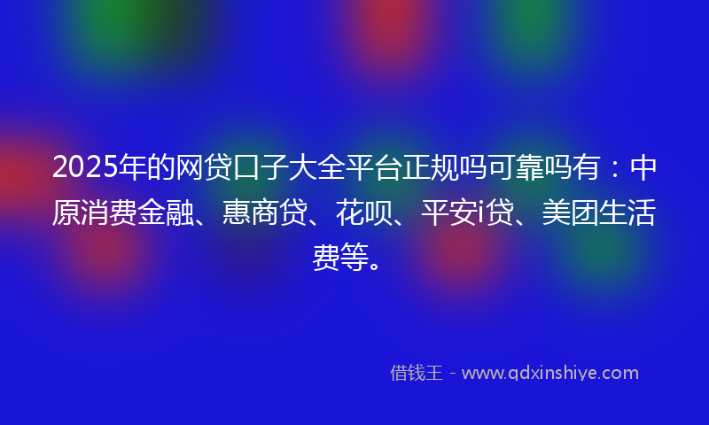 2025年的网贷口子大全平台正规吗可靠吗有：中原消费金融、惠商贷、花呗、平安i贷、美团生活费等。