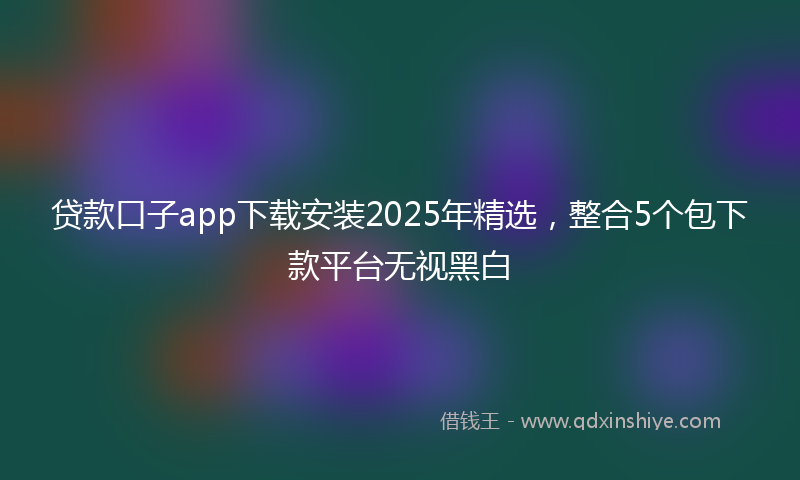 贷款口子app下载安装2025年精选，整合5个包下款平台无视黑白