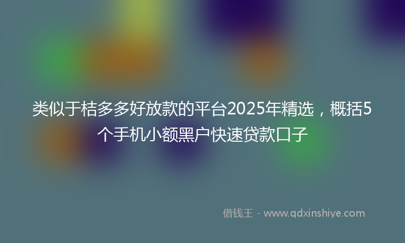 类似于桔多多好放款的平台2025年精选，概括5个手机小额黑户快速贷款口子