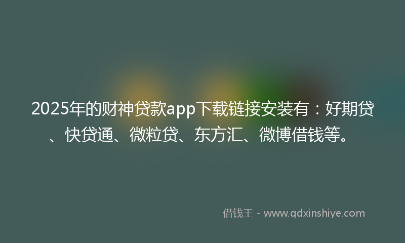 2025年的财神贷款app下载链接安装有：好期贷、快贷通、微粒贷、东方汇、微博借钱等。