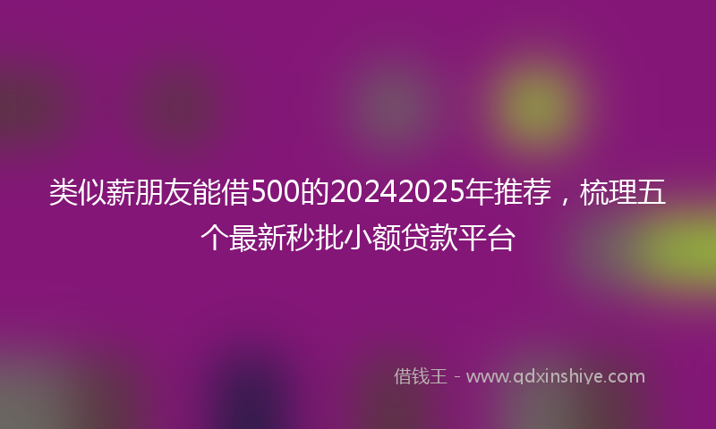类似薪朋友能借500的20242025年推荐，梳理五个最新秒批小额贷款平台