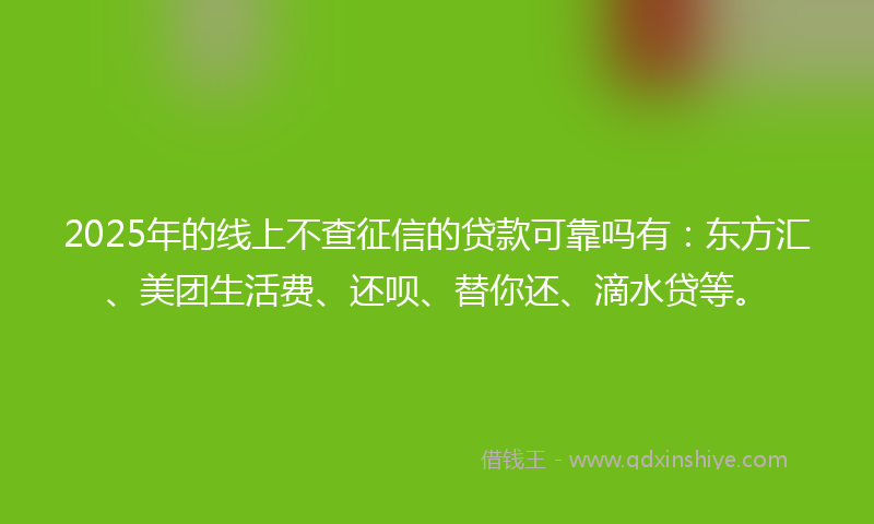 2025年的线上不查征信的贷款可靠吗有：东方汇、美团生活费、还呗、替你还、滴水贷等。