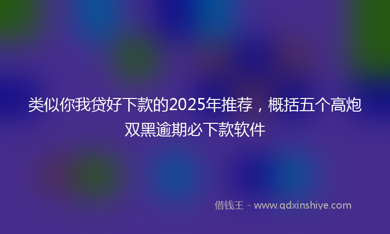 类似你我贷好下款的2025年推荐，概括五个高炮双黑逾期必下款软件