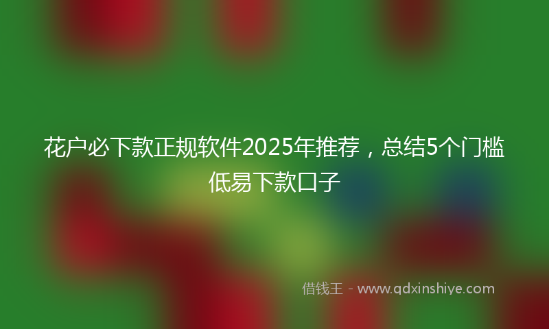 花户必下款正规软件2025年推荐，总结5个门槛低易下款口子