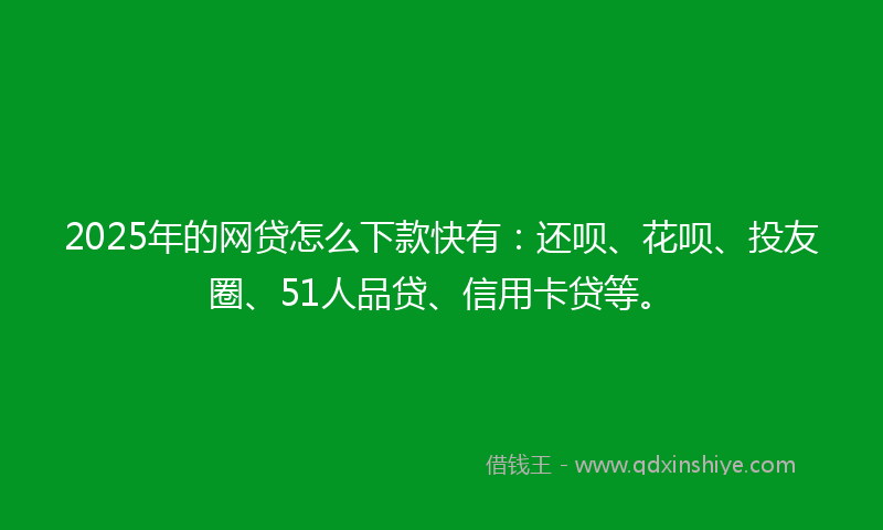 2025年的网贷怎么下款快有：还呗、花呗、投友圈、51人品贷、信用卡贷等。