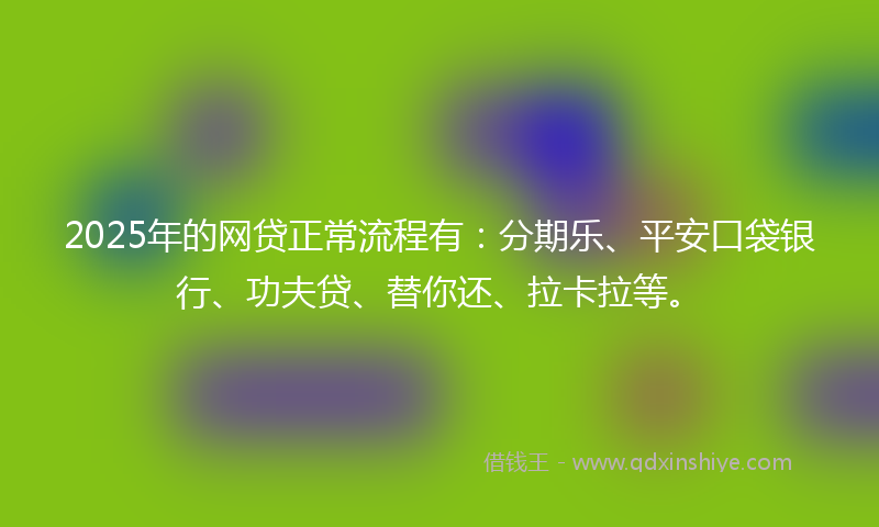 2025年的网贷正常流程有：分期乐、平安口袋银行、功夫贷、替你还、拉卡拉等。