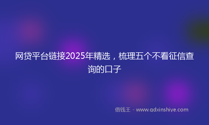 网贷平台链接2025年精选，梳理五个不看征信查询的口子