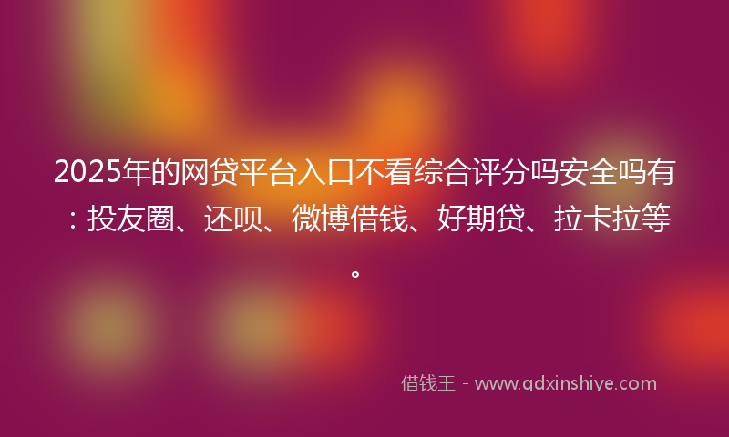 2025年的网贷平台入口不看综合评分吗安全吗有：投友圈、还呗、微博借钱、好期贷、拉卡拉等。