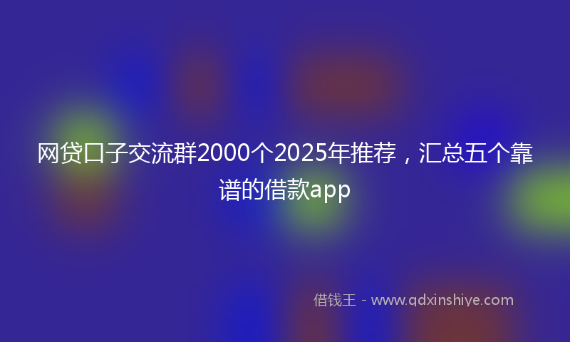 网贷口子交流群2000个2025年推荐，汇总五个靠谱的借款app