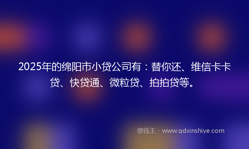 2025年的绵阳市小贷公司有：替你还、维信卡卡贷、快贷通、微粒贷、拍拍贷等。