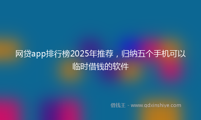 网贷app排行榜2025年推荐，归纳五个手机可以临时借钱的软件