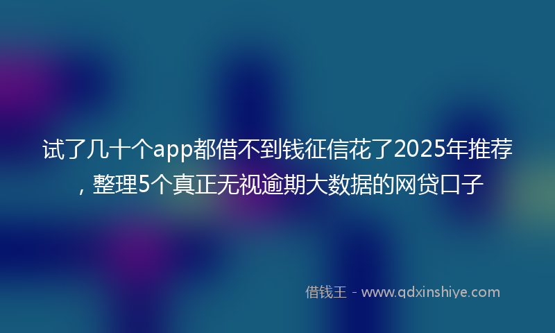 试了几十个app都借不到钱征信花了2025年推荐，整理5个真正无视逾期大数据的网贷口子